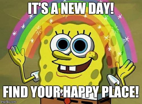 Imagination Spongebob Meme | IT'S A NEW DAY! FIND YOUR HAPPY PLACE! | image tagged in memes,imagination spongebob | made w/ Imgflip meme maker