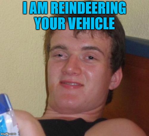 The not so common deer | I AM REINDEERING YOUR VEHICLE | image tagged in memes,10 guy,reindeer | made w/ Imgflip meme maker