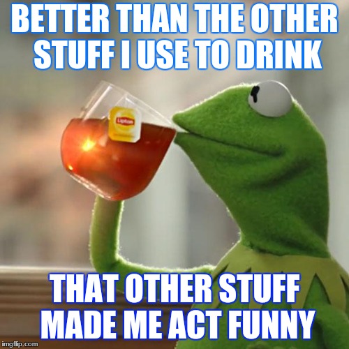 But That's None Of My Business Meme | BETTER THAN THE OTHER STUFF I USE TO DRINK; THAT OTHER STUFF MADE ME ACT FUNNY | image tagged in memes,but thats none of my business,kermit the frog | made w/ Imgflip meme maker