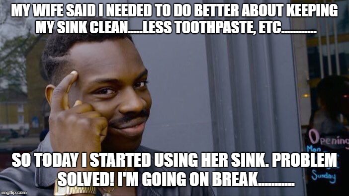 Roll Safe Think About It Meme | MY WIFE SAID I NEEDED TO DO BETTER ABOUT KEEPING MY SINK CLEAN.....LESS TOOTHPASTE, ETC............ SO TODAY I STARTED USING HER SINK. PROBLEM SOLVED! I'M GOING ON BREAK........... | image tagged in memes,roll safe think about it | made w/ Imgflip meme maker