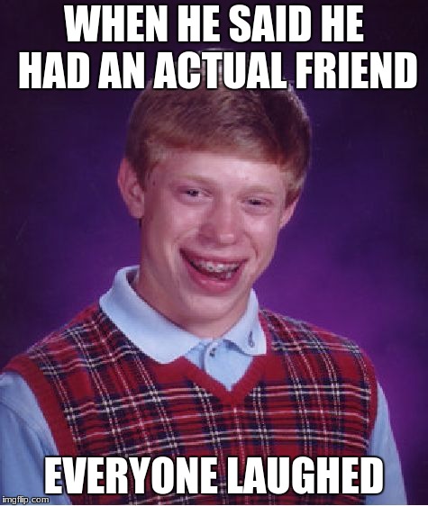 Bad Luck Brian Meme | WHEN HE SAID HE HAD AN ACTUAL FRIEND; EVERYONE LAUGHED | image tagged in memes,bad luck brian | made w/ Imgflip meme maker