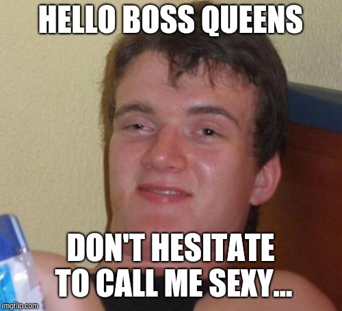 10 Guy Meme | HELLO BOSS QUEENS; DON'T HESITATE TO CALL ME SEXY... | image tagged in memes,10 guy | made w/ Imgflip meme maker