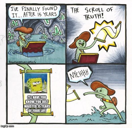 The Scroll Of Truth | I'LL HAVE YOU KNOW, YOU JUST WAISTED 15 YEARS OF YOUR LIFE | image tagged in memes,the scroll of truth | made w/ Imgflip meme maker