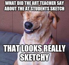 funny dog | WHAT DID THE ART TEACHER SAY ABOUT THE AT STUDENTS SKETCH; THAT LOOKS REALLY SKETCHY | image tagged in funny dog | made w/ Imgflip meme maker