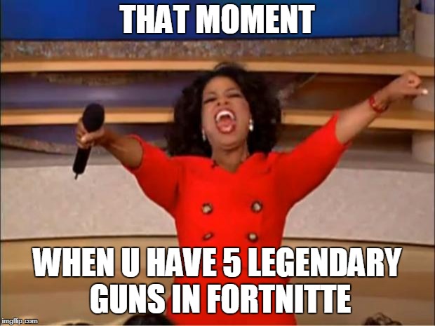 moments in life | THAT MOMENT; WHEN U HAVE 5 LEGENDARY GUNS IN FORTNITTE | image tagged in memes | made w/ Imgflip meme maker