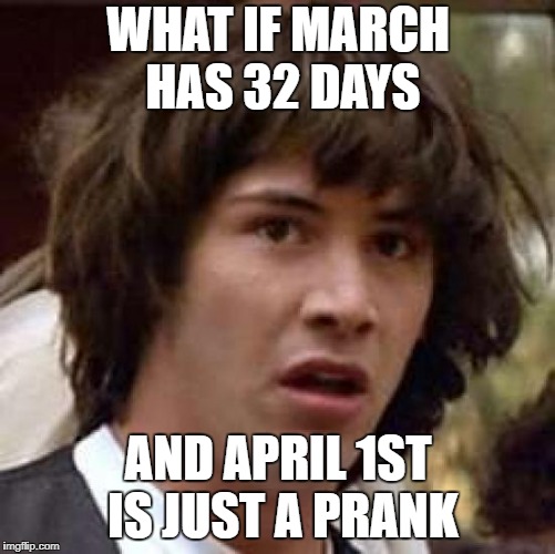 Conspiracy Keanu Meme | WHAT IF MARCH HAS 32 DAYS; AND APRIL 1ST IS JUST A PRANK | image tagged in memes,conspiracy keanu | made w/ Imgflip meme maker