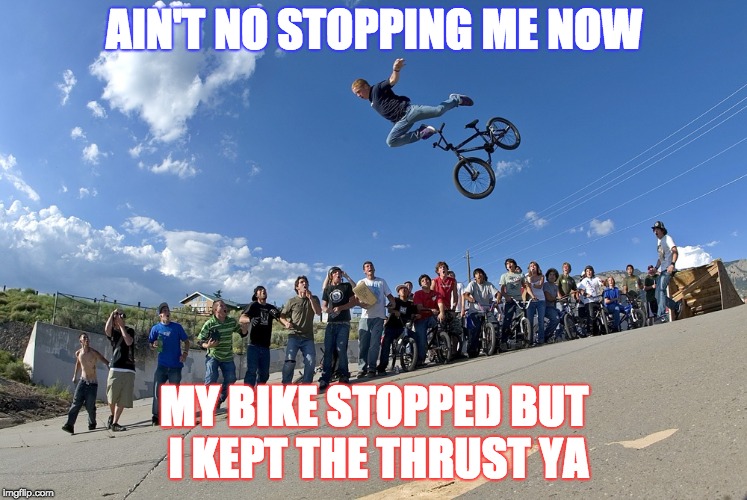 AIN'T NO STOPPING ME NOW; MY BIKE STOPPED BUT I KEPT THE THRUST YA | image tagged in the bike stopped i kept going | made w/ Imgflip meme maker