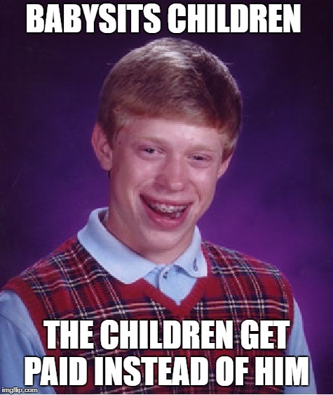 working without pay.....hmm..... | BABYSITS CHILDREN; THE CHILDREN GET PAID INSTEAD OF HIM | image tagged in memes,bad luck brian | made w/ Imgflip meme maker