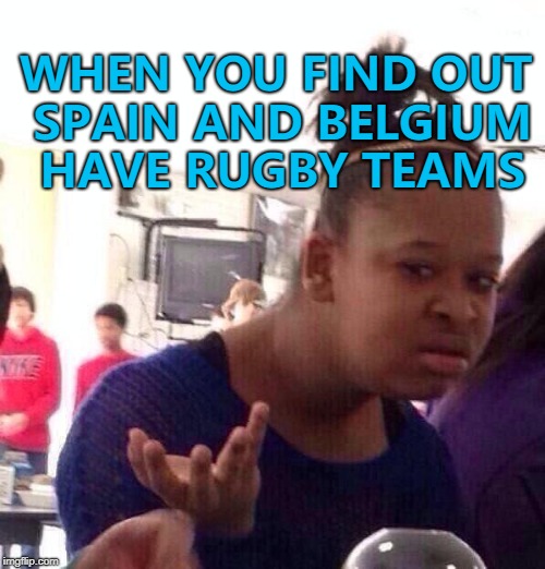 People in Spain and Belgium probably feel the same... :) | WHEN YOU FIND OUT SPAIN AND BELGIUM HAVE RUGBY TEAMS | image tagged in memes,black girl wat,spain,belgium,rugby,sport | made w/ Imgflip meme maker