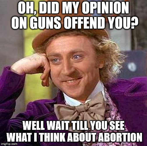 Creepy Condescending Wonka Meme | OH, DID MY OPINION ON GUNS OFFEND YOU? WELL WAIT TILL YOU SEE WHAT I THINK ABOUT ABORTION | image tagged in memes,creepy condescending wonka | made w/ Imgflip meme maker