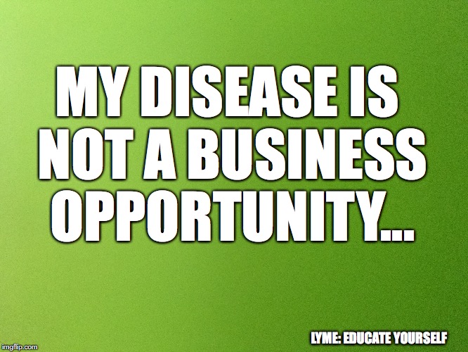 MY DISEASE IS NOT A BUSINESS OPPORTUNITY... LYME: EDUCATE YOURSELF | made w/ Imgflip meme maker