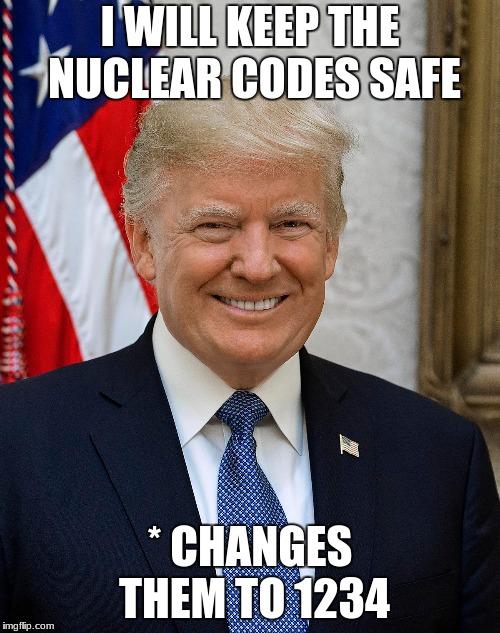 I WILL KEEP THE NUCLEAR CODES SAFE; * CHANGES THEM TO 1234 | image tagged in politics | made w/ Imgflip meme maker