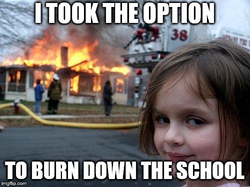 Disaster Girl Meme | I TOOK THE OPTION TO BURN DOWN THE SCHOOL | image tagged in memes,disaster girl | made w/ Imgflip meme maker