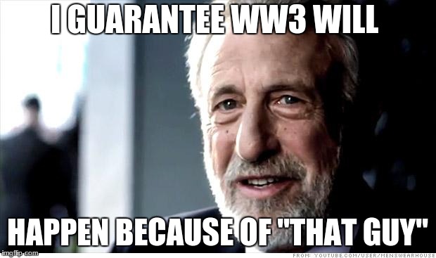 I Guarantee It | I GUARANTEE WW3 WILL; HAPPEN BECAUSE OF "THAT GUY" | image tagged in memes,i guarantee it | made w/ Imgflip meme maker