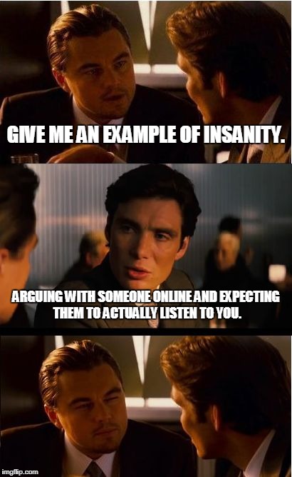 Arguing Online = Insanity | GIVE ME AN EXAMPLE OF INSANITY. ARGUING WITH SOMEONE ONLINE AND EXPECTING THEM TO ACTUALLY LISTEN TO YOU. | image tagged in memes,inception | made w/ Imgflip meme maker