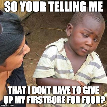 Third World Skeptical Kid | SO YOUR TELLING ME; THAT I DONT HAVE TO GIVE UP MY FIRSTBORE FOR FOOD? | image tagged in memes,third world skeptical kid | made w/ Imgflip meme maker