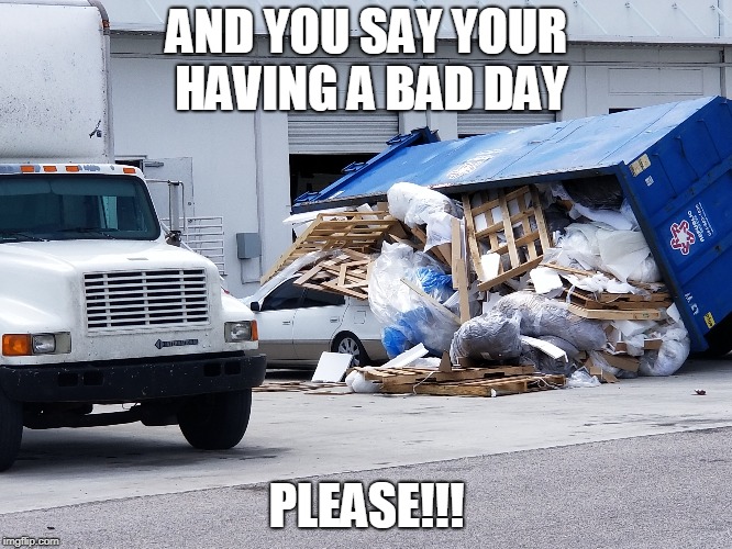 Having a bad day | AND YOU SAY YOUR HAVING A BAD DAY; PLEASE!!! | image tagged in having a bad day | made w/ Imgflip meme maker