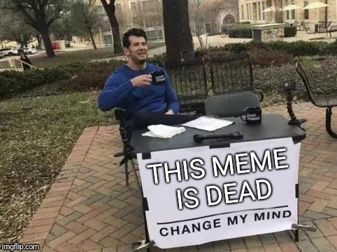 Change My Mind | THIS MEME IS DEAD | image tagged in change my mind | made w/ Imgflip meme maker