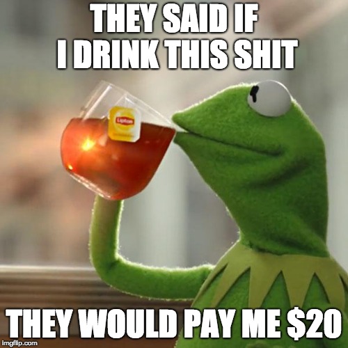 But That's None Of My Business | THEY SAID IF I DRINK THIS SHIT; THEY WOULD PAY ME $20 | image tagged in memes,but thats none of my business,kermit the frog | made w/ Imgflip meme maker