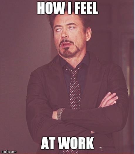 Face You Make Robert Downey Jr Meme | HOW I FEEL; AT WORK | image tagged in memes,face you make robert downey jr | made w/ Imgflip meme maker