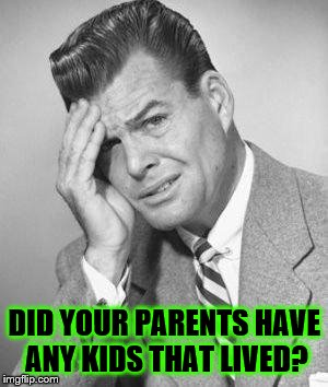 Did Your Parents Have Any Kids That Lived? | DID YOUR PARENTS HAVE ANY KIDS THAT LIVED? | image tagged in confused,memes,stupid people,democrats,liberals,libtwits | made w/ Imgflip meme maker