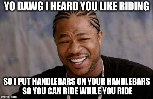 Yo Dawg Heard You Meme | YO DAWG I HEARD YOU LIKE RIDING; SO I PUT HANDLEBARS ON YOUR HANDLEBARS SO YOU CAN RIDE WHILE YOU RIDE | image tagged in memes,yo dawg heard you | made w/ Imgflip meme maker