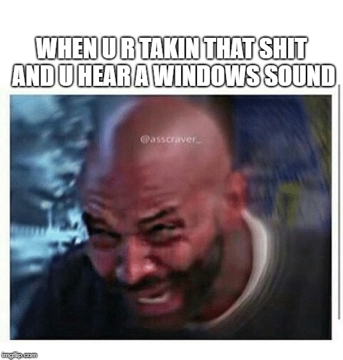 WHEN U R TAKIN THAT SHIT AND U HEAR A WINDOWS SOUND | image tagged in windows | made w/ Imgflip meme maker