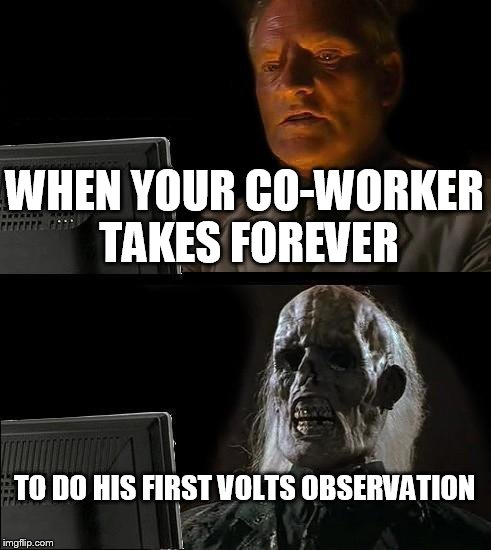 I'll Just Wait Here Meme | WHEN YOUR CO-WORKER TAKES FOREVER; TO DO HIS FIRST VOLTS OBSERVATION | image tagged in memes,ill just wait here | made w/ Imgflip meme maker