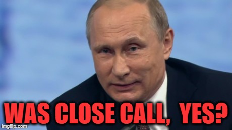 putin | WAS CLOSE CALL,  YES? | image tagged in putin | made w/ Imgflip meme maker