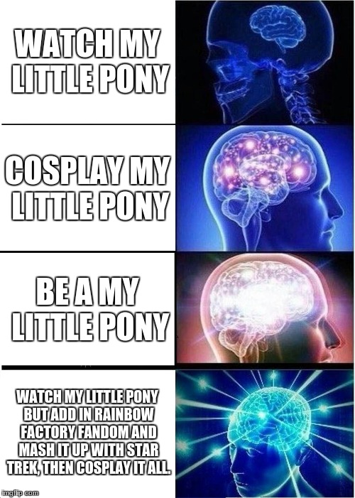 My little pony | WATCH MY LITTLE PONY; COSPLAY MY LITTLE PONY; BE A MY LITTLE PONY; WATCH MY LITTLE PONY BUT ADD IN RAINBOW FACTORY FANDOM AND MASH IT UP WITH STAR TREK, THEN COSPLAY IT ALL. | image tagged in memes,expanding brain | made w/ Imgflip meme maker