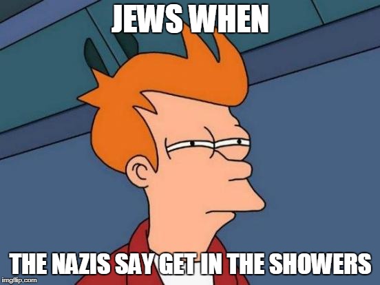 Futurama Fry | JEWS WHEN; THE NAZIS SAY GET IN THE SHOWERS | image tagged in memes,futurama fry | made w/ Imgflip meme maker