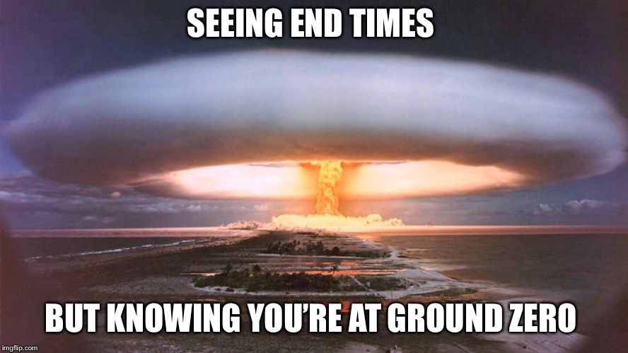 time for a life change | SEEING END TIMES; BUT KNOWING YOU’RE AT GROUND ZERO | image tagged in radical islam,nuclear war,christianity,world war 2,new world order | made w/ Imgflip meme maker