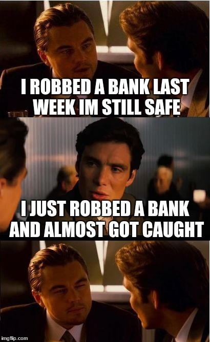 Inception Meme | I ROBBED A BANK LAST WEEK IM STILL SAFE; I JUST ROBBED A BANK AND ALMOST GOT CAUGHT | image tagged in memes,inception | made w/ Imgflip meme maker