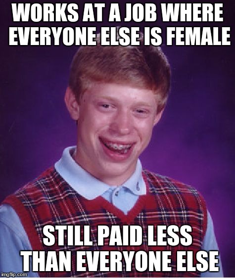 Bad Luck Brian Meme | WORKS AT A JOB WHERE EVERYONE ELSE IS FEMALE; STILL PAID LESS THAN EVERYONE ELSE | image tagged in memes,bad luck brian | made w/ Imgflip meme maker