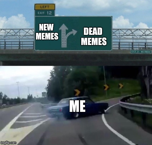 Left Exit 12 Off Ramp Meme | DEAD MEMES; NEW MEMES; ME | image tagged in memes,left exit 12 off ramp | made w/ Imgflip meme maker