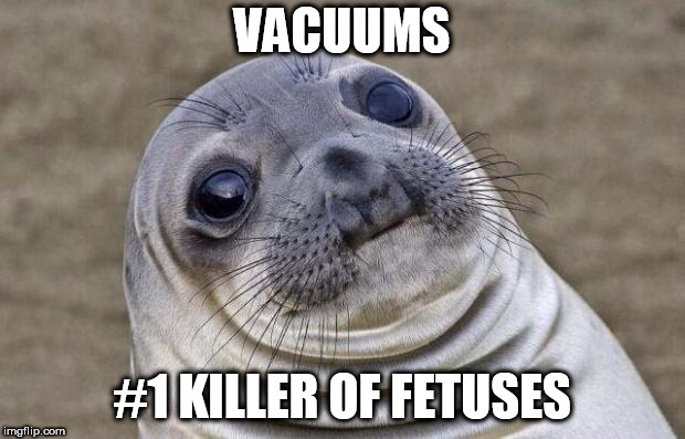 Awkward Moment Sealion | VACUUMS; #1 KILLER OF FETUSES | image tagged in memes,awkward moment sealion | made w/ Imgflip meme maker