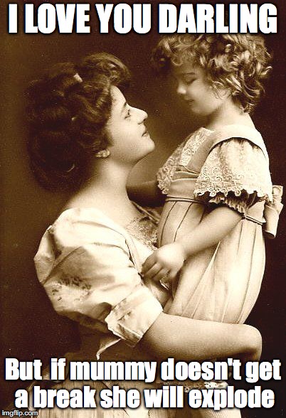 Vintage Mother & Child | I LOVE YOU DARLING; But  if mummy doesn't get a break she will explode | image tagged in vintage mother  child | made w/ Imgflip meme maker