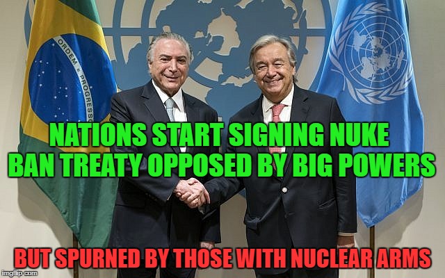 Nations on Wednesday began signing the first treaty to ban nuclear weapons, a pact backed by over 100 countries. | NATIONS START SIGNING NUKE BAN TREATY OPPOSED BY BIG POWERS; BUT SPURNED BY THOSE WITH NUCLEAR ARMS | image tagged in united nations,nuclear weapons,51 countries,100 countries,signatures,nuclear war | made w/ Imgflip meme maker