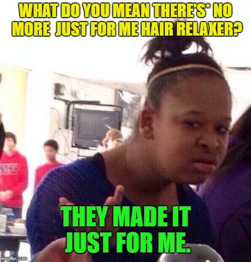 Black Girl Wat Meme | WHAT DO YOU MEAN THERE'S* NO MORE  JUST FOR ME HAIR RELAXER? THEY MADE IT JUST FOR ME. | image tagged in memes,black girl wat | made w/ Imgflip meme maker