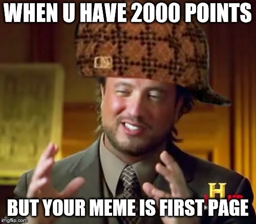 Ancient Aliens Meme | WHEN U HAVE 2000 POINTS; BUT YOUR MEME IS FIRST PAGE | image tagged in memes,ancient aliens,scumbag | made w/ Imgflip meme maker