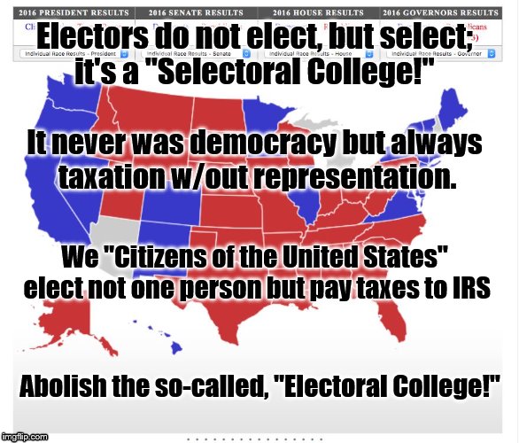 2016 Electoral Map | Electors do not elect, but select; it's a "Selectoral College!"; It never was democracy but always taxation w/out representation. We "Citizens of the United States" elect not one person but pay taxes to IRS; Abolish the so-called, "Electoral College!" | image tagged in 2016 electoral map | made w/ Imgflip meme maker