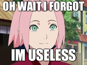 Sakura | OH WAIT I FORGOT; IM USELESS | image tagged in sakura | made w/ Imgflip meme maker