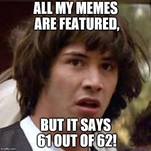 WTT????? | ALL MY MEMES ARE FEATURED, BUT IT SAYS 61 OUT OF 62! | image tagged in memes,conspiracy keanu,wtf,boi,wat,mistakes | made w/ Imgflip meme maker