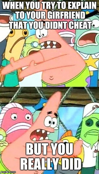 Put It Somewhere Else Patrick | WHEN YOU TRY TO EXPLAIN TO YOUR GIRFRIEND THAT YOU DIDNT CHEAT; BUT YOU REALLY DID | image tagged in memes,put it somewhere else patrick | made w/ Imgflip meme maker