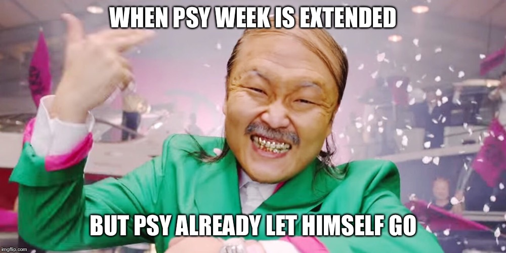PSY week extended | WHEN PSY WEEK IS EXTENDED; BUT PSY ALREADY LET HIMSELF GO | image tagged in psy week,psy,gangnam style psy | made w/ Imgflip meme maker
