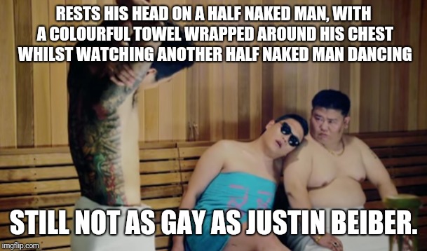 Extended PSY week, 10th-18th of March, the first ever Meme_Kitteh event! | RESTS HIS HEAD ON A HALF NAKED MAN, WITH A COLOURFUL TOWEL WRAPPED AROUND HIS CHEST WHILST WATCHING ANOTHER HALF NAKED MAN DANCING; STILL NOT AS GAY AS JUSTIN BEIBER. | image tagged in psy week,memes,funny,justin bieber,psy,gay | made w/ Imgflip meme maker