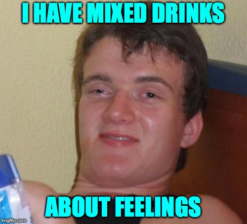 Mixed | I HAVE MIXED DRINKS; ABOUT FEELINGS | image tagged in memes,10 guy | made w/ Imgflip meme maker