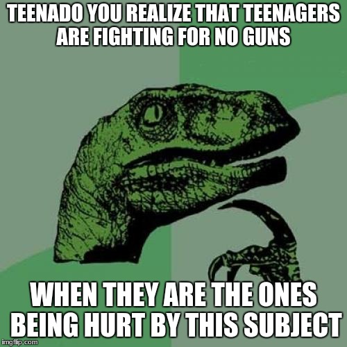 Philosoraptor Meme | TEENADO YOU REALIZE THAT TEENAGERS ARE FIGHTING FOR NO GUNS; WHEN THEY ARE THE ONES BEING HURT BY THIS SUBJECT | image tagged in memes,philosoraptor | made w/ Imgflip meme maker