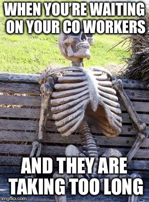 Waiting Skeleton Meme | WHEN YOU’RE WAITING ON YOUR CO WORKERS; AND THEY ARE TAKING TOO LONG | image tagged in memes,waiting skeleton | made w/ Imgflip meme maker