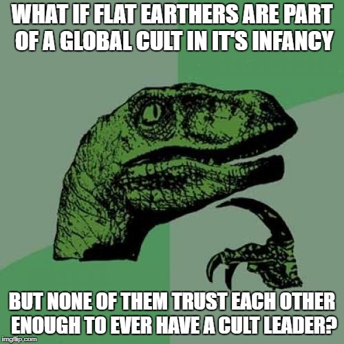 Philosoraptor Meme | WHAT IF FLAT EARTHERS ARE PART OF A GLOBAL CULT IN IT'S INFANCY; BUT NONE OF THEM TRUST EACH OTHER ENOUGH TO EVER HAVE A CULT LEADER? | image tagged in memes,philosoraptor | made w/ Imgflip meme maker